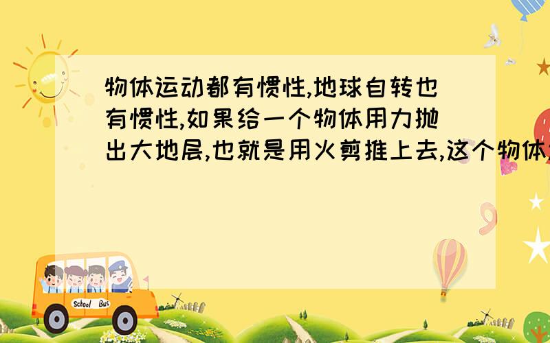 物体运动都有惯性,地球自转也有惯性,如果给一个物体用力抛出大地层,也就是用火剪推上去,这个物体还会跟着地球跑吗?