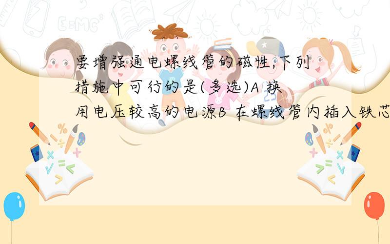 要增强通电螺线管的磁性,下列措施中可行的是(多选)A 换用电压较高的电源B 在螺线管内插入铁芯C 减少螺线管的匝数D 移动滑动变阻器的滑片 减小连入电路中的电阻E 插入铜芯或铝芯F 增加螺