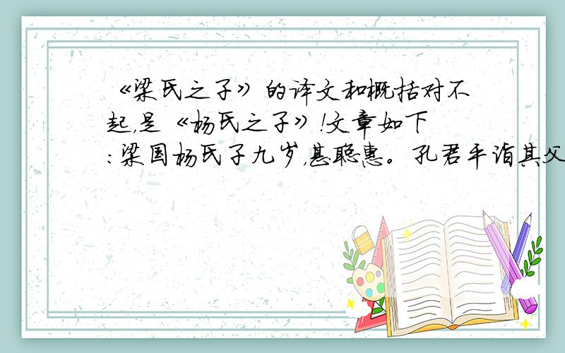 《梁氏之子》的译文和概括对不起，是《杨氏之子》！文章如下：梁国杨氏子九岁，甚聪惠。孔君平诣其父，父不在，乃呼儿出。为设果，果有杨梅。孔指以示儿曰：“此是君家果。”儿应