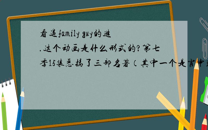 看过family guy的进.这个动画是什么形式的?第七季15集恶搞了三部名著（其中一个是肖申克的救赎）,挺精彩的.从第一季第一集看,好像又是讲一个家庭的生活.谁能介绍一下组成,我对肖申克的救