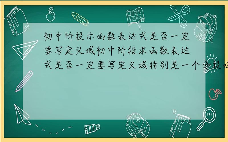 初中阶段示函数表达式是否一定要写定义域初中阶段求函数表达式是否一定要写定义域特别是一个分段函数