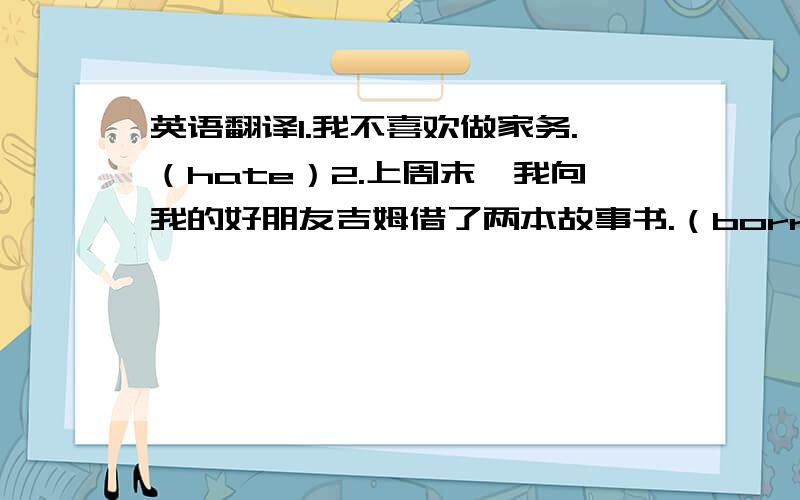 英语翻译1.我不喜欢做家务.（hate）2.上周末,我向我的好朋友吉姆借了两本故事书.（borrow）3.他喜欢叠衣服是因为那很有趣.（like）4.妈妈,我明天可以邀请我的朋友参加生日晚会吗?（invite）5.