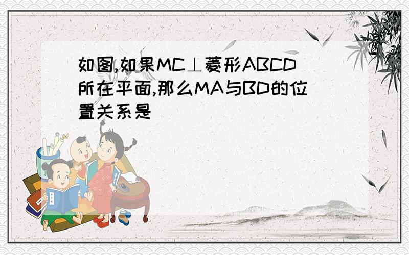 如图,如果MC⊥菱形ABCD所在平面,那么MA与BD的位置关系是