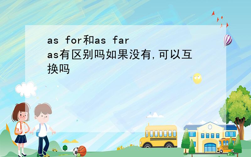 as for和as far as有区别吗如果没有,可以互换吗