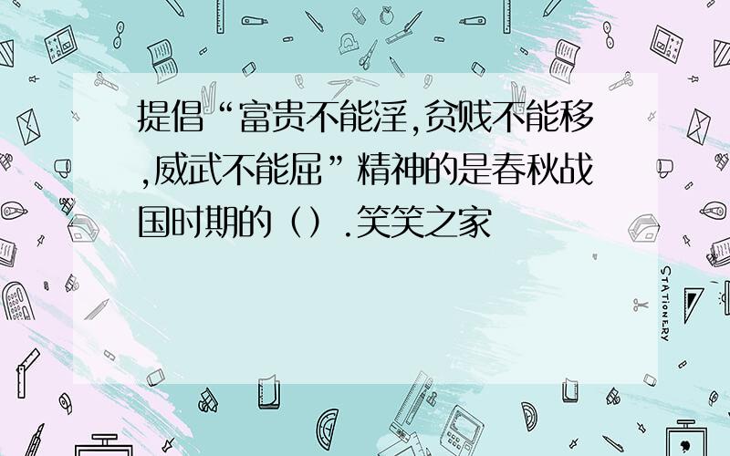 提倡“富贵不能淫,贫贱不能移,威武不能屈”精神的是春秋战国时期的（）.笑笑之家