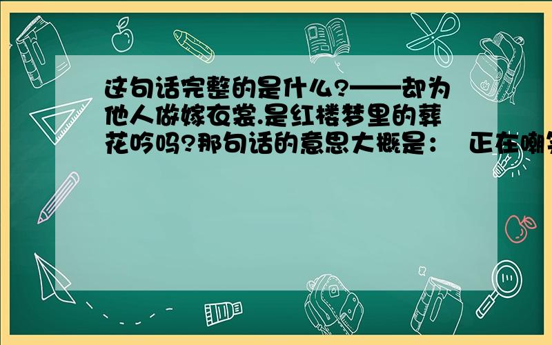 这句话完整的是什么?——却为他人做嫁衣裳.是红楼梦里的葬花吟吗?那句话的意思大概是：  正在嘲笑别人，但却发生在自己身上。