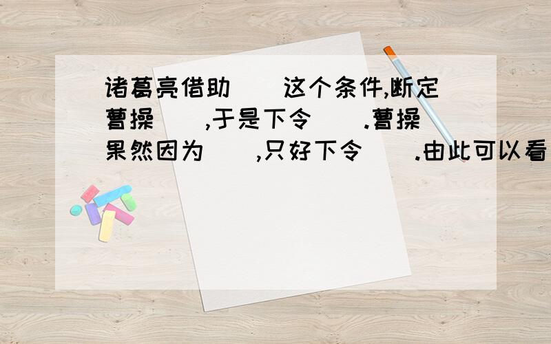 诸葛亮借助（）这个条件,断定曹操（）,于是下令（）.曹操果然因为（）,只好下令（）.由此可以看出诸葛亮是个（）的人,曹操是一个（）的人.