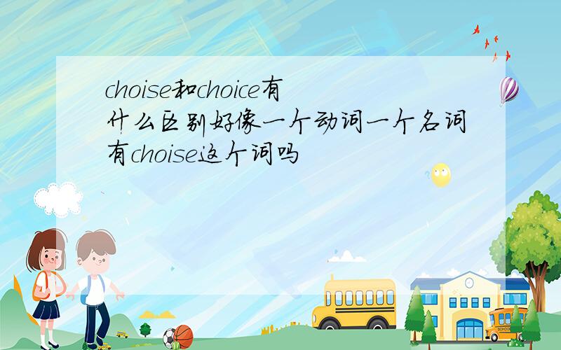 choise和choice有什么区别好像一个动词一个名词有choise这个词吗