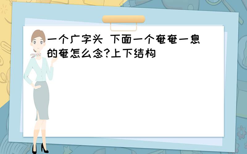 一个广字头 下面一个奄奄一息的奄怎么念?上下结构