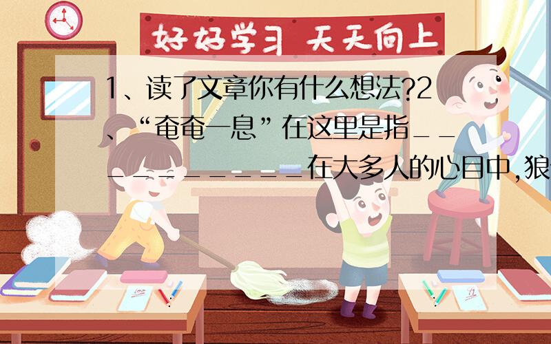 1、读了文章你有什么想法?2、“奄奄一息”在这里是指__________在大多人的心目中,狼似乎总和贪婪.凶恶.残暴联系在一起.但美国一些动物学家的最新研究又证实：狼并非“一无是处”,再一定