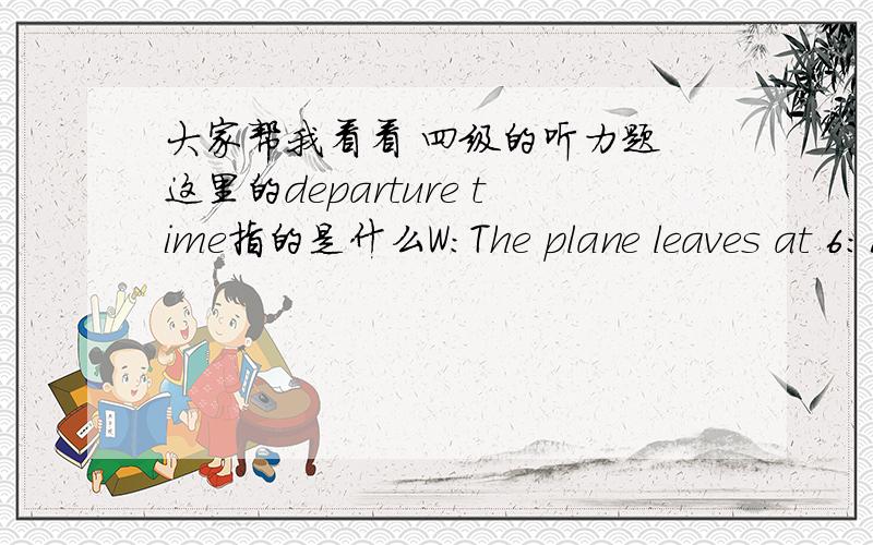 大家帮我看看 四级的听力题 这里的departure time指的是什么W:The plane leaves at 6:15.Do we have time to eat first?M:No.We’ve only got 40 minutes until departure time .Q:What time is it now?30 但应该是5：35阿