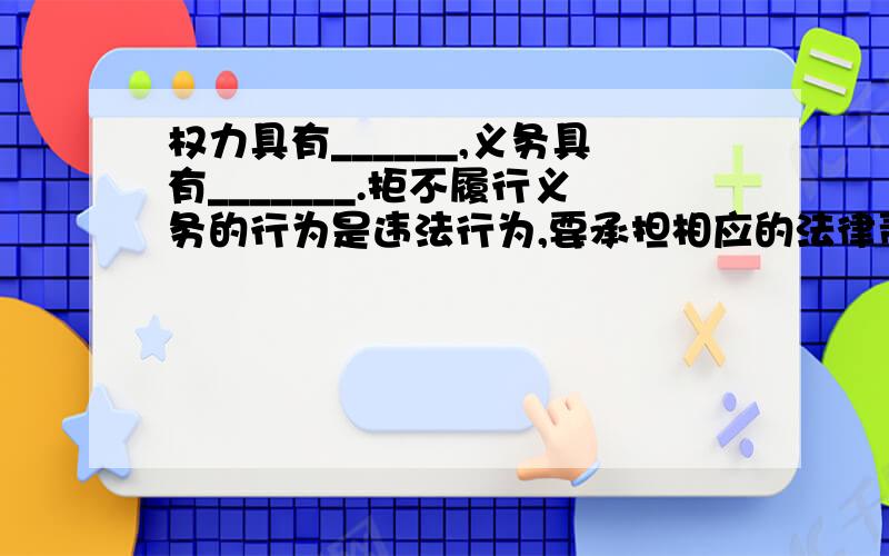 权力具有______,义务具有_______.拒不履行义务的行为是违法行为,要承担相应的法律责任.