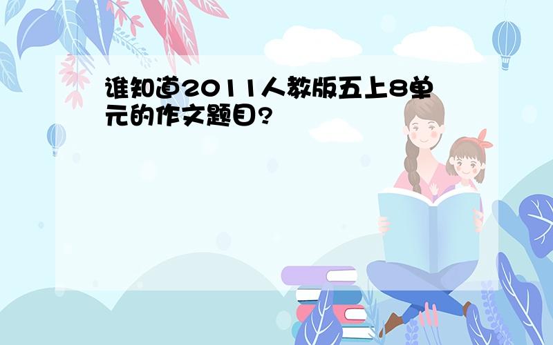 谁知道2011人教版五上8单元的作文题目?