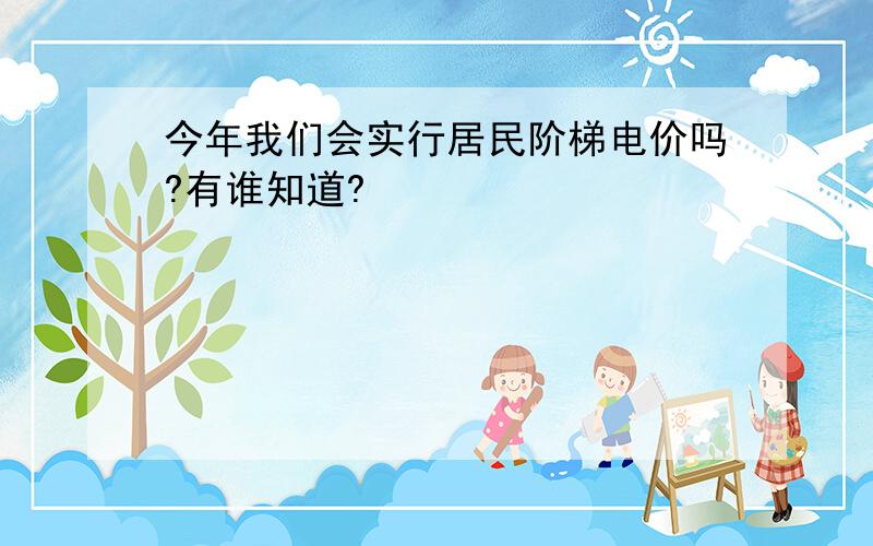 今年我们会实行居民阶梯电价吗?有谁知道?