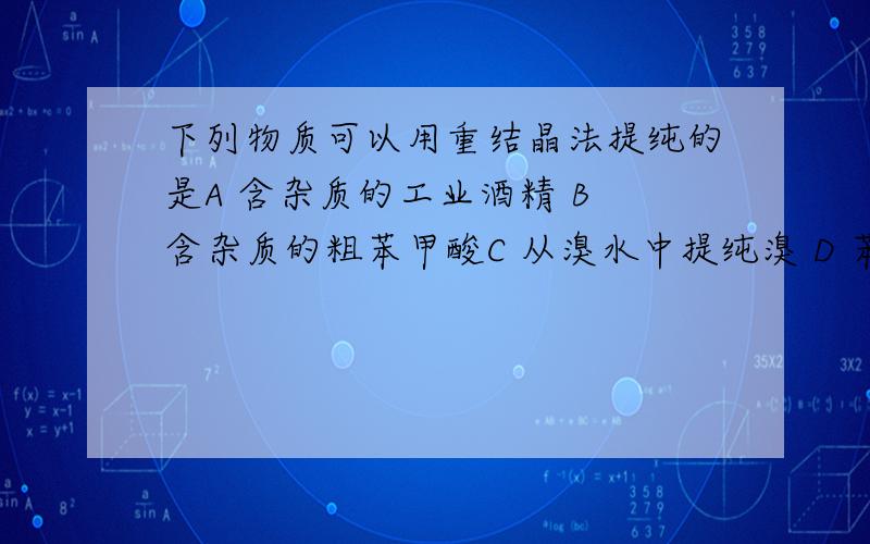 下列物质可以用重结晶法提纯的是A 含杂质的工业酒精 B 含杂质的粗苯甲酸C 从溴水中提纯溴 D 苯中混有少量苯酚