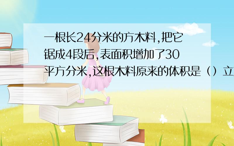 一根长24分米的方木料,把它锯成4段后,表面积增加了30平方分米,这根木料原来的体积是（）立方平米.