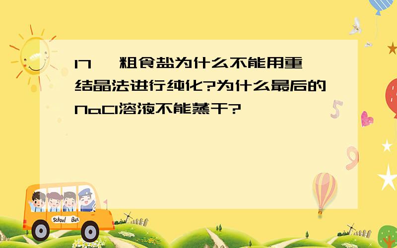 17、 粗食盐为什么不能用重结晶法进行纯化?为什么最后的NaCl溶液不能蒸干?