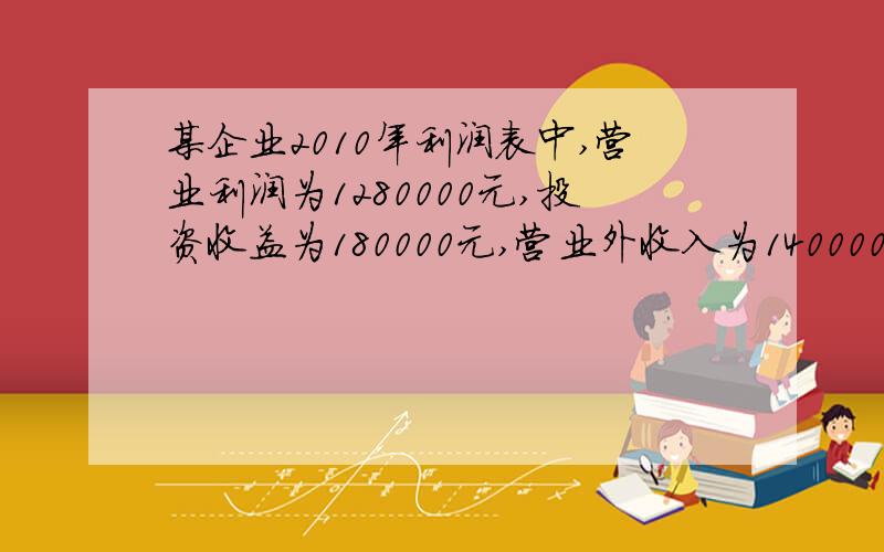 某企业2010年利润表中,营业利润为1280000元,投资收益为180000元,营业外收入为140000元,营业外支出为100000元,所得税为495000元,则该企业当年利润表中净利润为?答案是825000元?