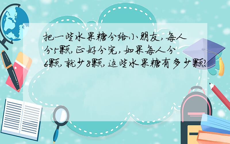 把一些水果糖分给小朋友,每人分5颗,正好分完,如果每人分6颗,就少8颗,这些水果糖有多少颗?
