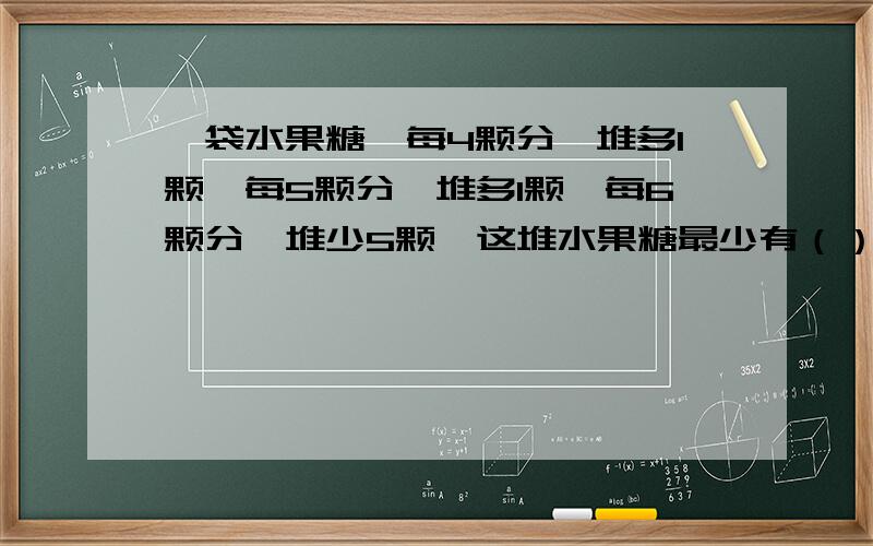 一袋水果糖,每4颗分一堆多1颗,每5颗分一堆多1颗,每6颗分一堆少5颗,这堆水果糖最少有（）颗