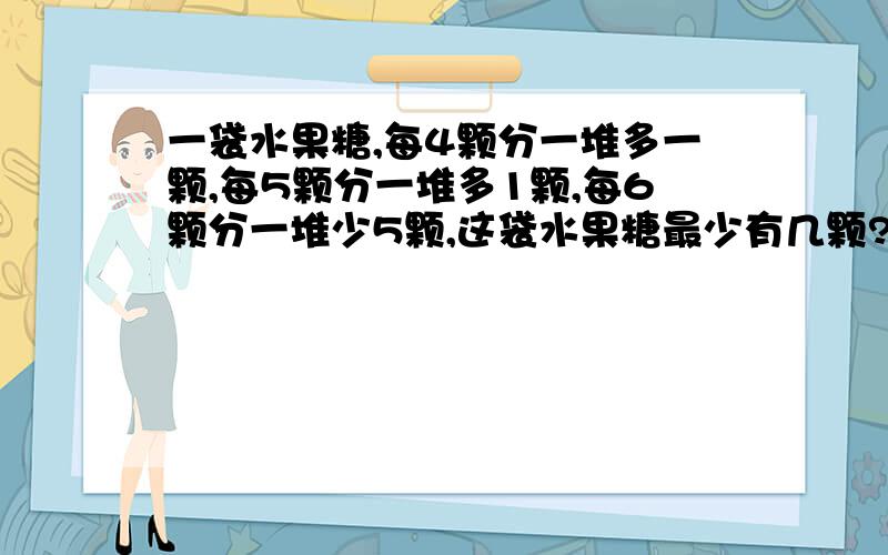 一袋水果糖,每4颗分一堆多一颗,每5颗分一堆多1颗,每6颗分一堆少5颗,这袋水果糖最少有几颗?