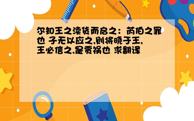 尔知王之渎货而启之：芮伯之罪也 子无以应之,则将晓于王,王必信之,是贾祸也 求翻译