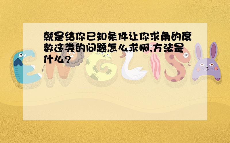 就是给你已知条件让你求角的度数这类的问题怎么求啊,方法是什么?