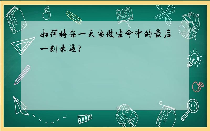 如何将每一天当做生命中的最后一刻来过?