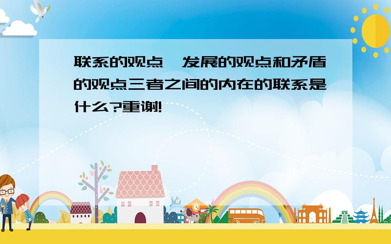 联系的观点、发展的观点和矛盾的观点三者之间的内在的联系是什么?重谢!