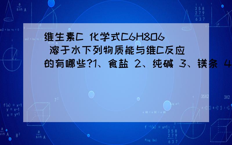 维生素C 化学式C6H8O6 溶于水下列物质能与维C反应的有哪些?1、食盐 2、纯碱 3、镁条 4、硫酸钾 5、苛性钠答案是2、3、5