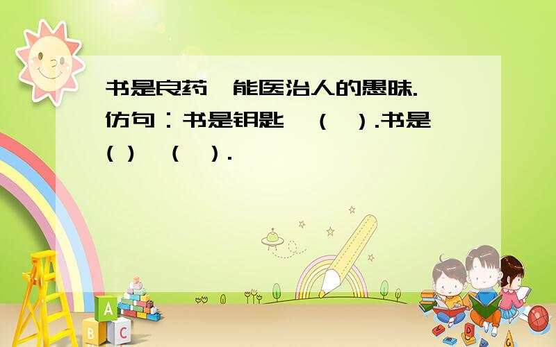 书是良药,能医治人的愚昧. 仿句：书是钥匙,（ ）.书是( ),（ ）.