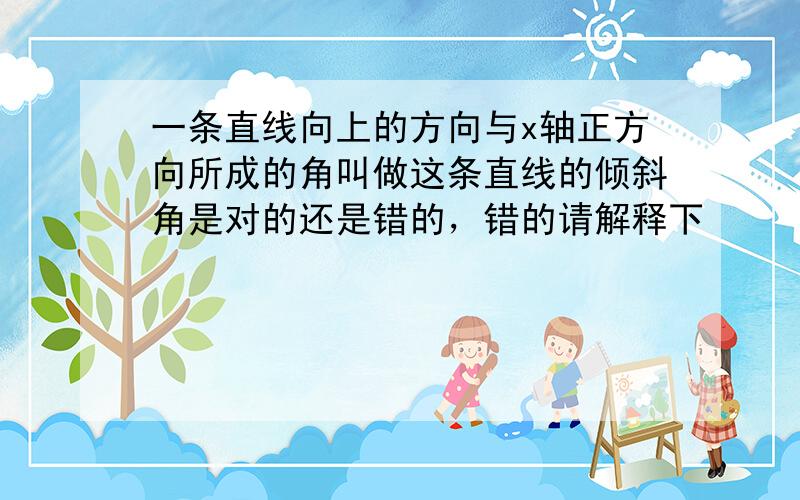 一条直线向上的方向与x轴正方向所成的角叫做这条直线的倾斜角是对的还是错的，错的请解释下