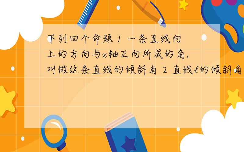 下列四个命题 1 一条直线向上的方向与x轴正向所成的角,叫做这条直线的倾斜角 2 直线l的倾斜角的取下列四个命题1 一条直线向上的方向与x轴正向所成的角,叫做这条直线的倾斜角2 直线l的倾