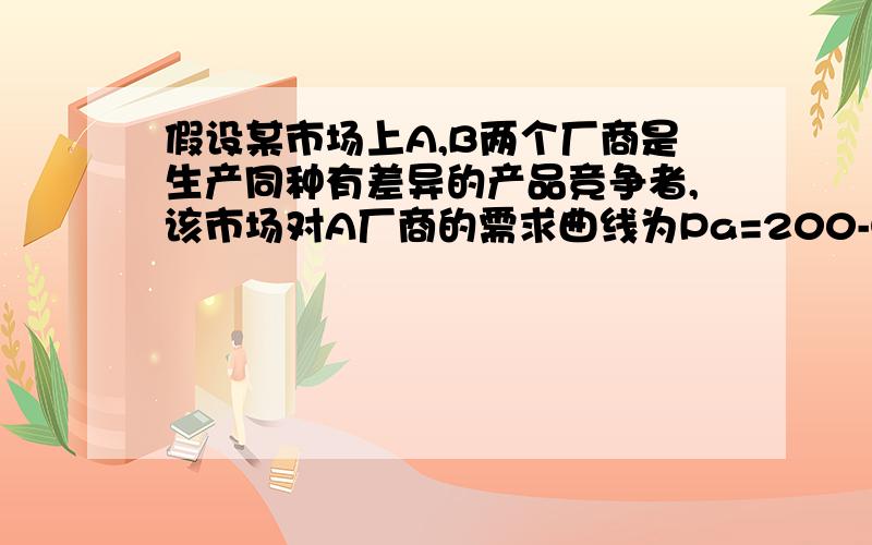 假设某市场上A,B两个厂商是生产同种有差异的产品竞争者,该市场对A厂商的需求曲线为Pa=200-Qa,对B厂商的需求曲线为Qb=300-0.5Qb,两个厂商目前的销量分别为Qa=200,Qb=100,求 1：A,B两厂商的价格弹性e