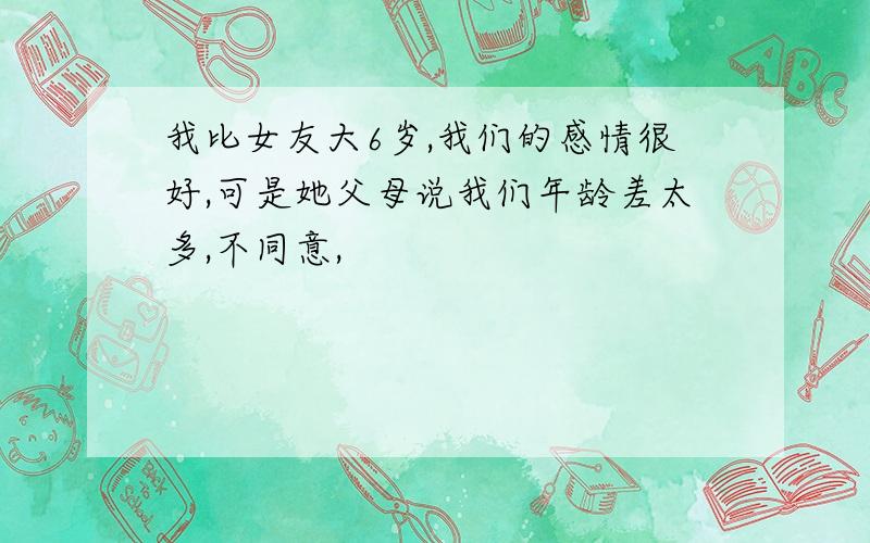 我比女友大6岁,我们的感情很好,可是她父母说我们年龄差太多,不同意,