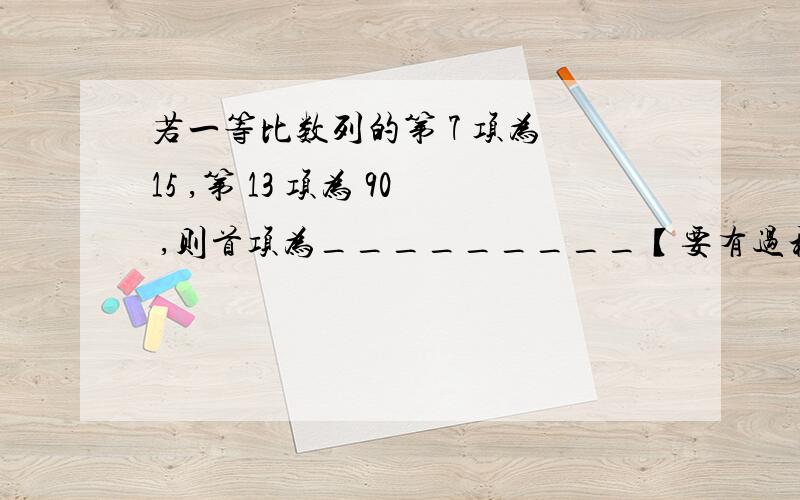 若一等比数列的第 7 项为 15 ,第 13 项为 90 ,则首项为_________【要有过程】