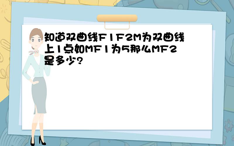 知道双曲线F1F2M为双曲线上1点如MF1为5那么MF2是多少?