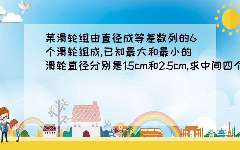 某滑轮组由直径成等差数列的6个滑轮组成,已知最大和最小的滑轮直径分别是15cm和25cm,求中间四个滑轮的直径