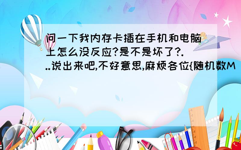 问一下我内存卡插在手机和电脑上怎么没反应?是不是坏了?...说出来吧,不好意思,麻烦各位{随机数M