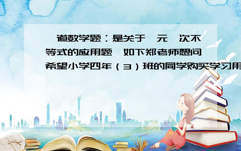 一道数学题：是关于一元一次不等式的应用题,如下郑老师想问希望小学四年（3）班的同学购买学习用品,了解到某商场每个书包价格比每本字典多8元,用124元恰好可以买到3个书包和两本词典.