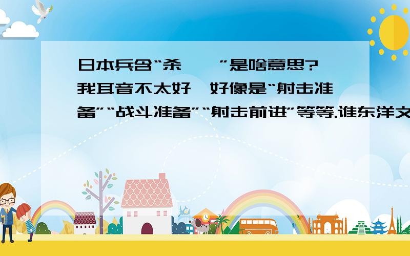 日本兵含“杀嘎嘎”是啥意思?我耳音不太好,好像是“射击准备”“战斗准备”“射击前进”等等.谁东洋文比较好,介绍介绍.能有更多得东洋人术语更好.tocigaiki谢谢三楼,可惜,我跟美国人一