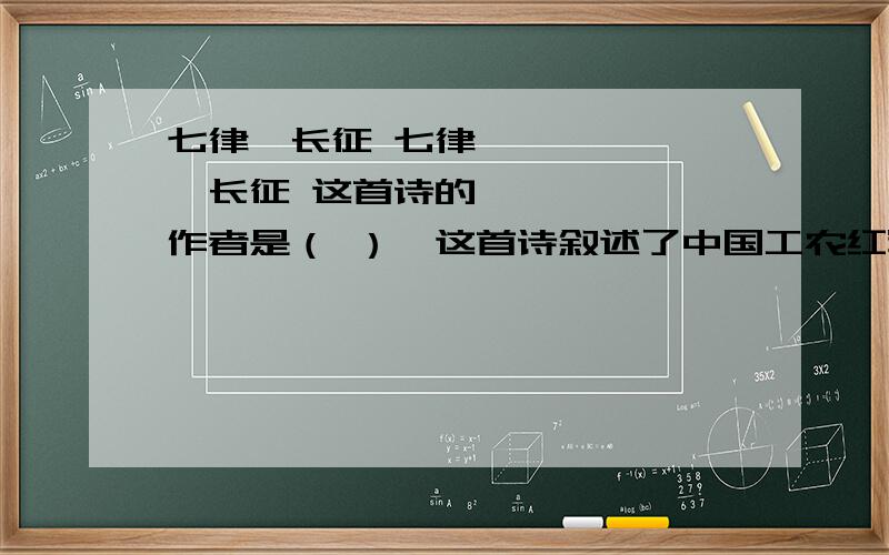 七律•长征 七律•长征 这首诗的作者是（ ）,这首诗叙述了中国工农红军在长征途中（ ）的情景,表达了红军战士（ ）的精神和（ ）的英雄气概.