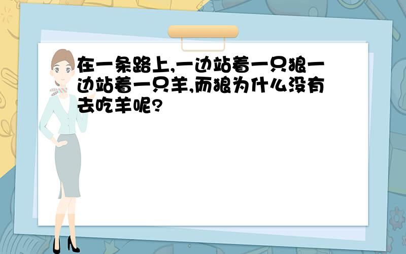 在一条路上,一边站着一只狼一边站着一只羊,而狼为什么没有去吃羊呢?