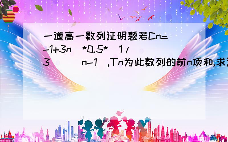 一道高一数列证明题若Cn=(-1+3n)*0.5*(1/3)^(n-1),Tn为此数列的前n项和,求证Tn小于3.5