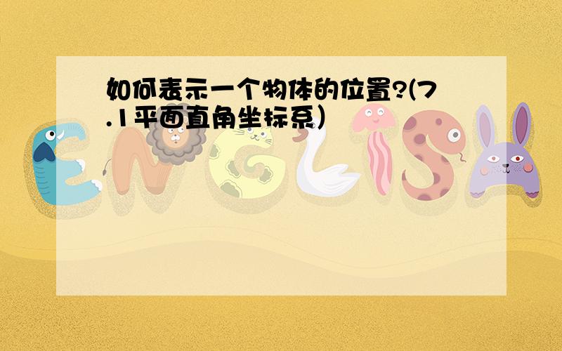 如何表示一个物体的位置?(7.1平面直角坐标系）