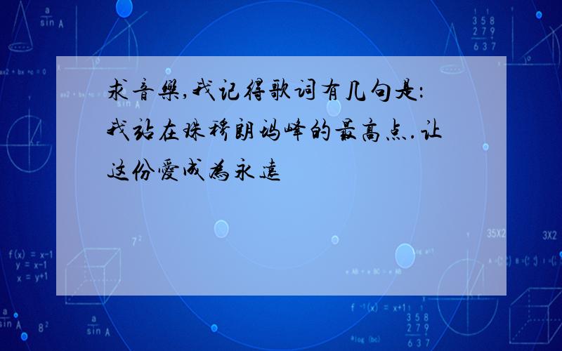 求音乐,我记得歌词有几句是：我站在珠穆朗玛峰的最高点.让这份爱成为永远