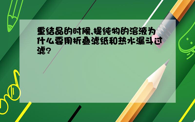 重结晶的时候,提纯物的溶液为什么要用折叠滤纸和热水漏斗过滤?