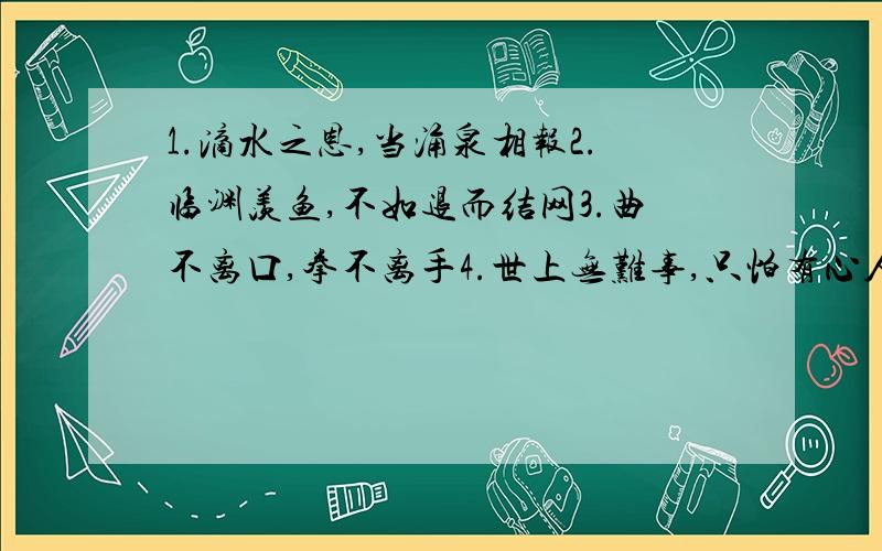 1.滴水之恩,当涌泉相报2.临渊羡鱼,不如退而结网3.曲不离口,拳不离手4.世上无难事,只怕有心人5.书到用时方恨少最好有单个字的说明,