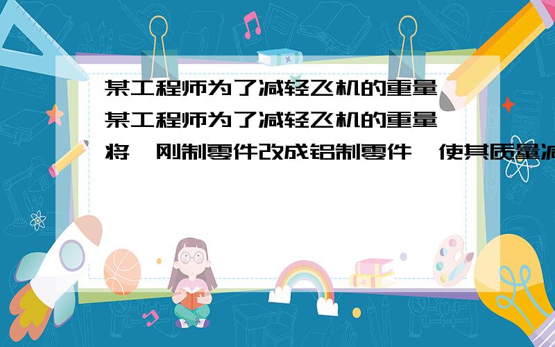 某工程师为了减轻飞机的重量,某工程师为了减轻飞机的重量,将一刚制零件改成铝制零件,使其质量减少1.56Kg,则所需铝的质量为多少?（钢的密度为7.9×103Kg/cm3,铝的密度为2.7×103Kg/cm3）