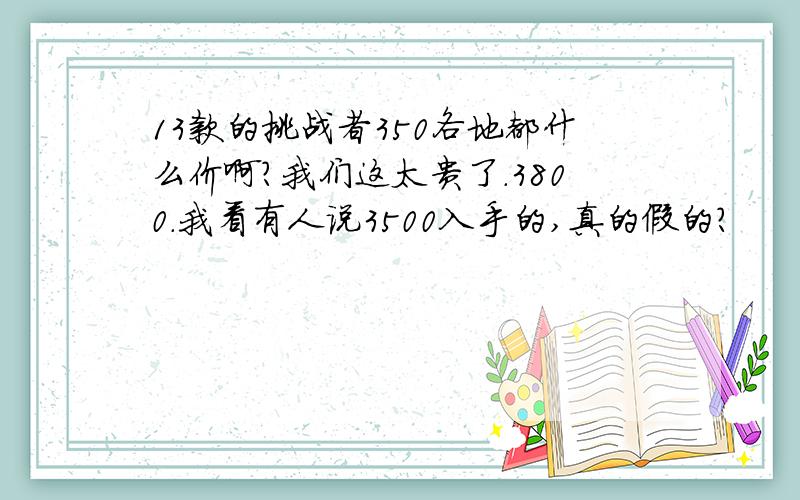 13款的挑战者350各地都什么价啊?我们这太贵了.3800.我看有人说3500入手的,真的假的?